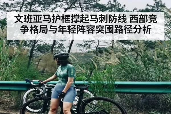 文班亚马护框撑起马刺防线 西部竞争格局与年轻阵容突围路径分析